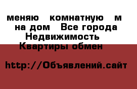 меняю 2-комнатную 54м2 на дом - Все города Недвижимость » Квартиры обмен   